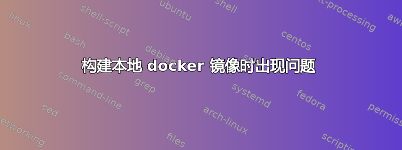 构建本地 docker 镜像时出现问题