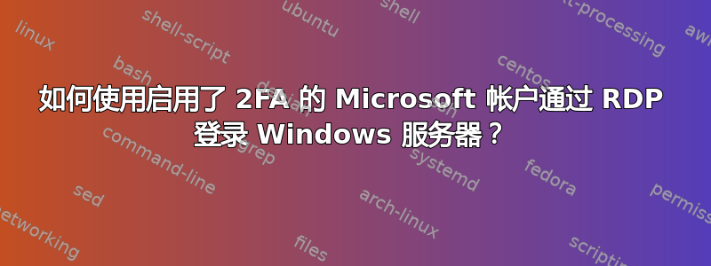 如何使用启用了 2FA 的 Microsoft 帐户通过 RDP 登录 Windows 服务器？