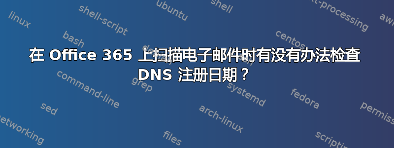 在 Office 365 上扫描电子邮件时有没有办法检查 DNS 注册日期？