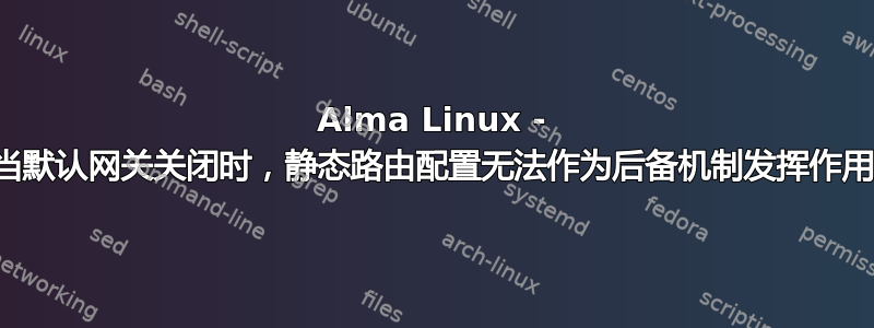 Alma Linux - 当默认网关关闭时，静态路由配置无法作为后备机制发挥作用