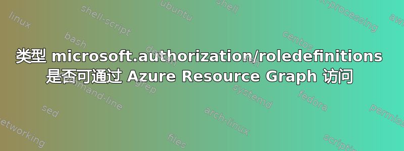 类型 microsoft.authorization/roledefinitions 是否可通过 Azure Resource Graph 访问