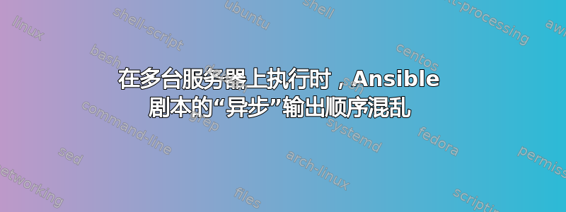 在多台服务器上执行时，Ansible 剧本的“异步”输出顺序混乱