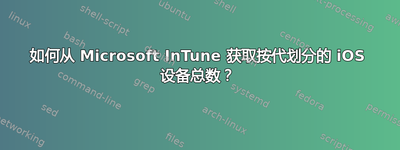 如何从 Microsoft InTune 获取按代划分的 iOS 设备总数？