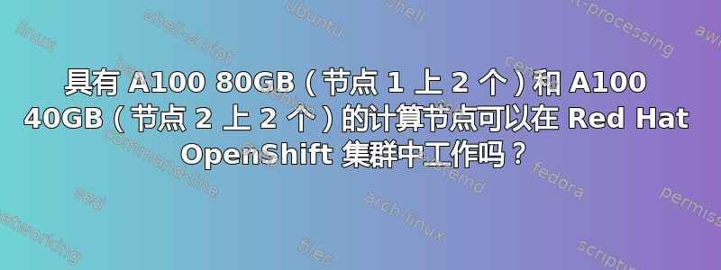 具有 A100 80GB（节点 1 上 2 个）和 A100 40GB（节点 2 上 2 个）的计算节点可以在 Red Hat OpenShift 集群中工作吗？