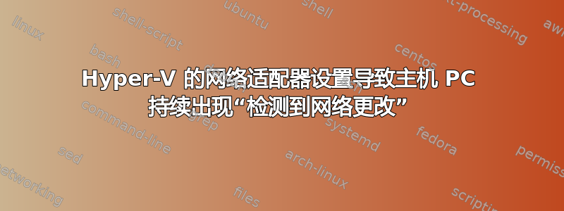 Hyper-V 的网络适配器设置导致主机 PC 持续出现“检测到网络更改”