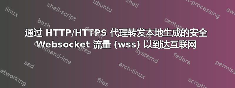 通过 HTTP/HTTPS 代理转发本地生成的安全 Websocket 流量 (wss) 以到达互联网