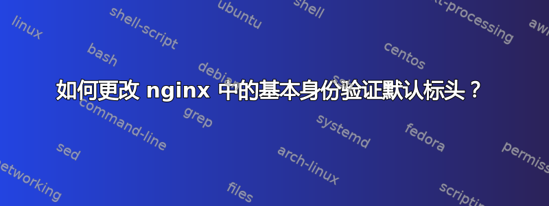 如何更改 nginx 中的基本身份验证默认标头？