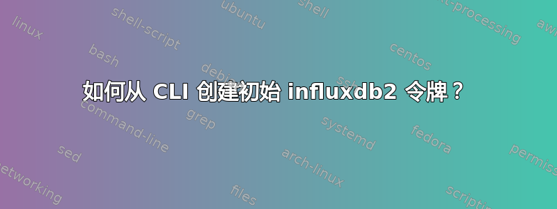 如何从 CLI 创建初始 influxdb2 令牌？