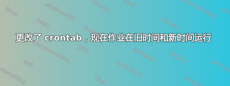 更改了 crontab，现在作业在旧时间和新时间运行