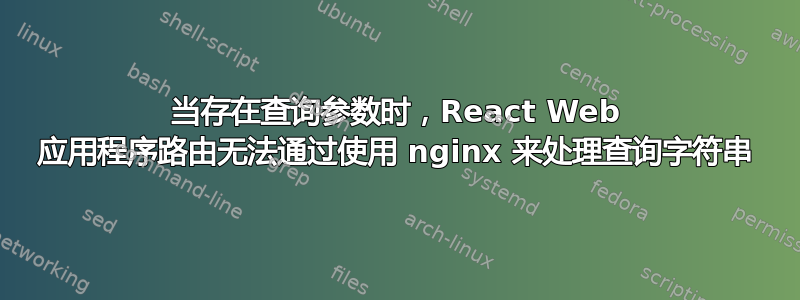 当存在查询参数时，React Web 应用程序路由无法通过使用 nginx 来处理查询字符串