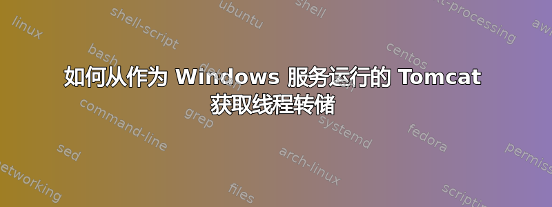 如何从作为 Windows 服务运行的 Tomcat 获取线程转储