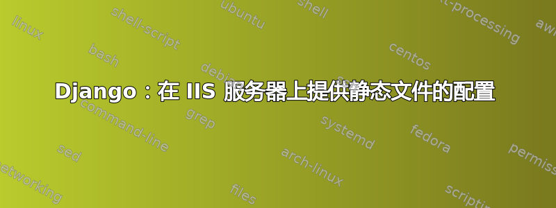 Django：在 IIS 服务器上提供静态文件的配置