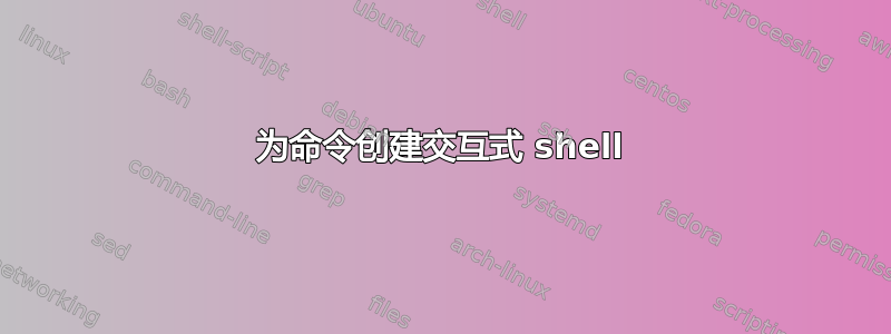 为命令创建交互式 shell