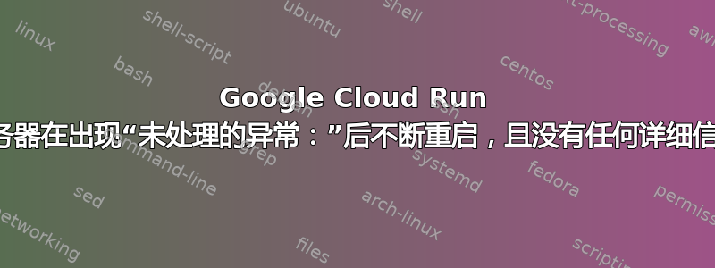 Google Cloud Run 服务器在出现“未处理的异常：”后不断重启，且没有任何详细信息