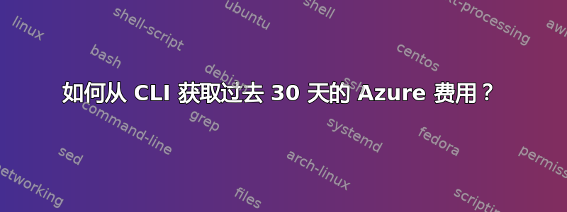 如何从 CLI 获取过去 30 天的 Azure 费用？