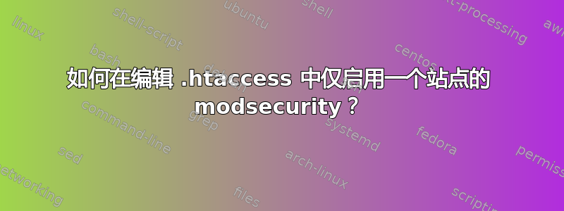 如何在编辑 .htaccess 中仅启用一个站点的 modsecurity？