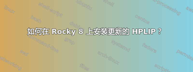 如何在 Rocky 8 上安装更新的 HPLIP？