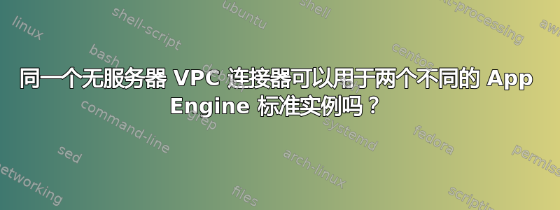 同一个无服务器 VPC 连接器可以用于两个不同的 App Engine 标准实例吗？