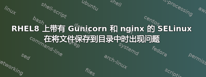 RHEL8 上带有 Gunicorn 和 nginx 的 SELinux 在将文件保存到目录中时出现问题