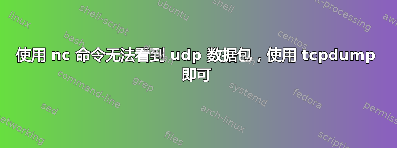 使用 nc 命令无法看到 udp 数据包，使用 tcpdump 即可