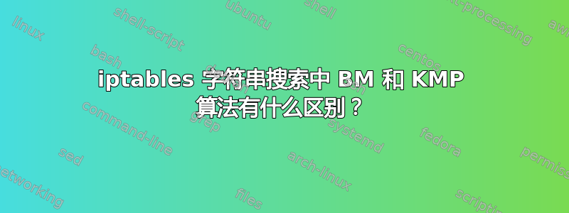 iptables 字符串搜索中 BM 和 KMP 算法有什么区别？