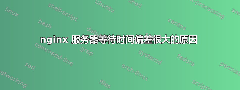 nginx 服务器等待时间偏差很大的原因