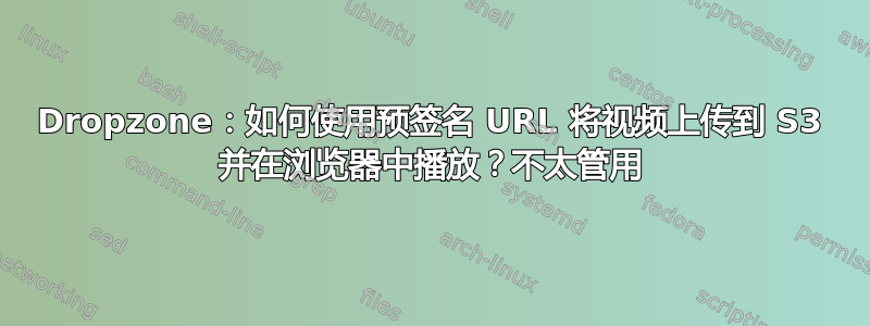 Dropzone：如何使用预签名 URL 将视频上传到 S3 并在浏览器中播放？不太管用