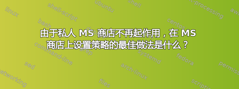 由于私人 MS 商店不再起作用，在 MS 商店上设置策略的最佳做法是什么？