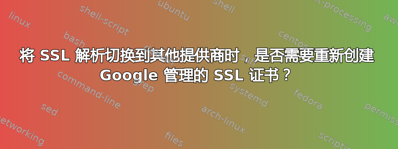 将 SSL 解析切换到其他提供商时，是否需要重新创建 Google 管理的 SSL 证书？