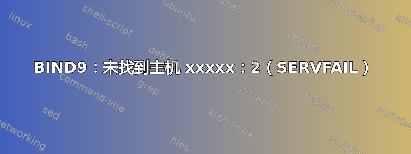 BIND9：未找到主机 xxxxx：2（SERVFAIL）