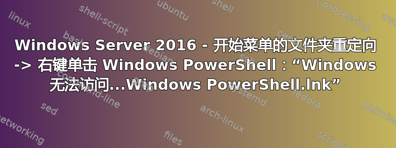 Windows Server 2016 - 开始菜单的文件夹重定向 -> 右键单击​​ Windows PowerShell：“Windows 无法访问...Windows PowerShell.lnk”