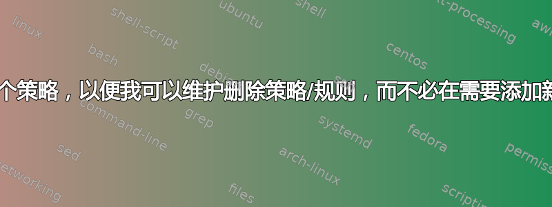 IPTables：为链引入一个策略，以便我可以维护删除策略/规则，而不必在需要添加新的接受规则时删除它？