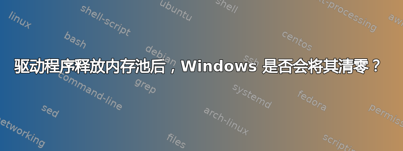 驱动程序释放内存池后，Windows 是否会将其清零？