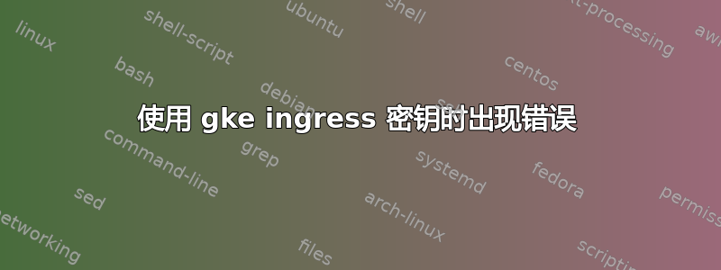 使用 gke ingress 密钥时出现错误