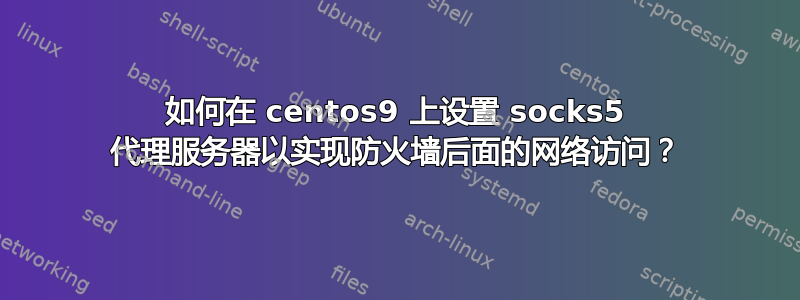 如何在 centos9 上设置 socks5 代理服务器以实现防火墙后面的网络访问？