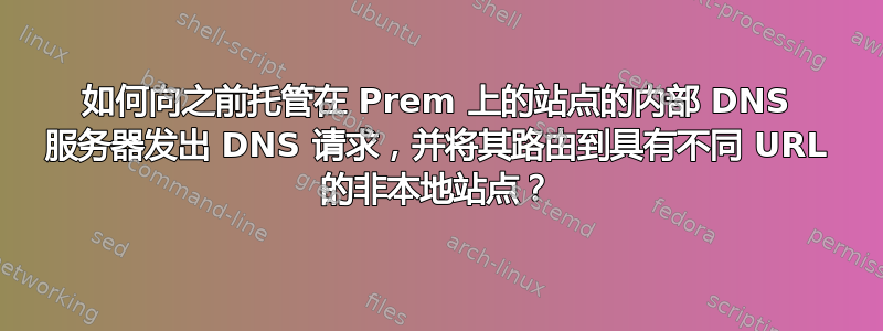 如何向之前托管在 Prem 上的站点的内部 DNS 服务器发出 DNS 请求，并将其路由到具有不同 URL 的非本地站点？