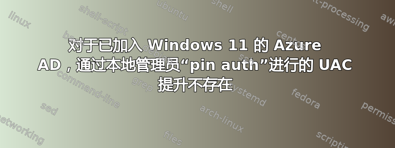 对于已加入 Windows 11 的 Azure AD，通过本地管理员“pin auth”进行的 UAC 提升不存在