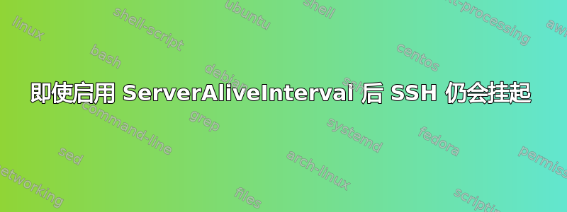 即使启用 ServerAliveInterval 后 SSH 仍会挂起