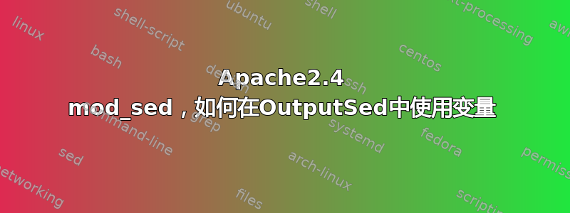 Apache2.4 mod_sed，如何在OutputSed中使用变量