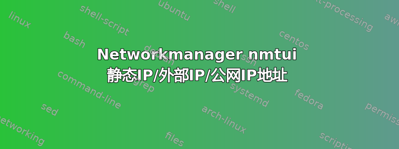 Networkmanager nmtui 静态IP/外部IP/公网IP地址