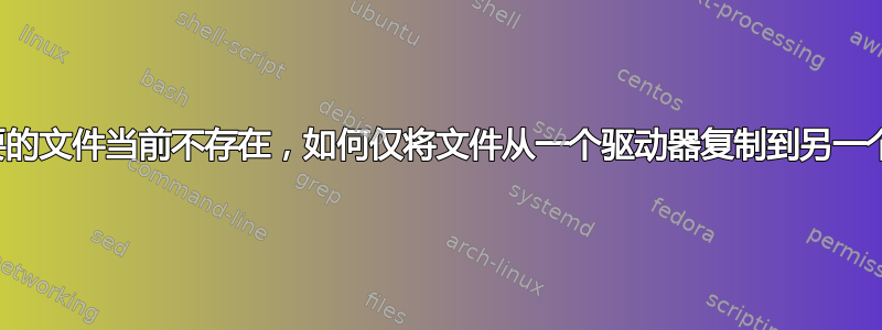 如果我想要的文件当前不存在，如何仅将文件从一个驱动器复制到另一个驱动器？