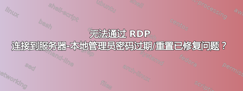 无法通过 RDP 连接到服务器-本地管理员密码过期/重置已修复问题？