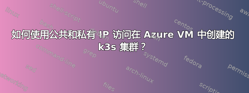 如何使用公共和私有 IP 访问在 Azure VM 中创建的 k3s 集群？