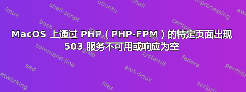 MacOS 上通过 PHP（PHP-FPM）的特定页面出现 503 服务不可用或响应为空