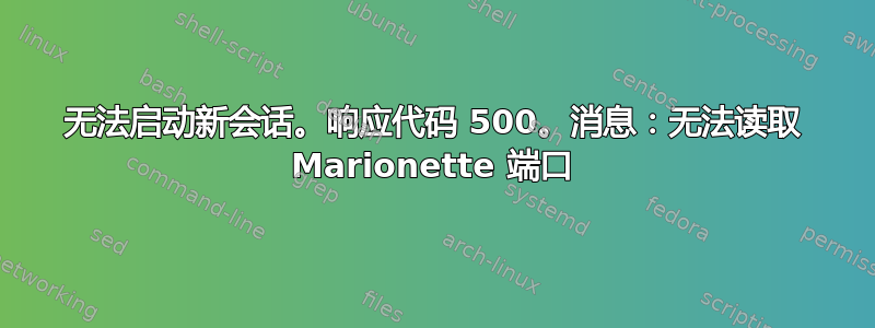 无法启动新会话。响应代码 500。消息：无法读取 Marionette 端口