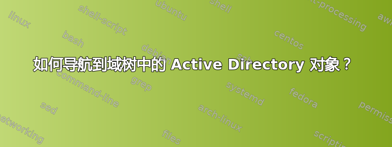 如何导航到域树中的 Active Directory 对象？