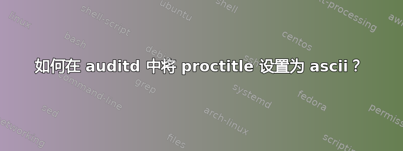 如何在 auditd 中将 proctitle 设置为 ascii？