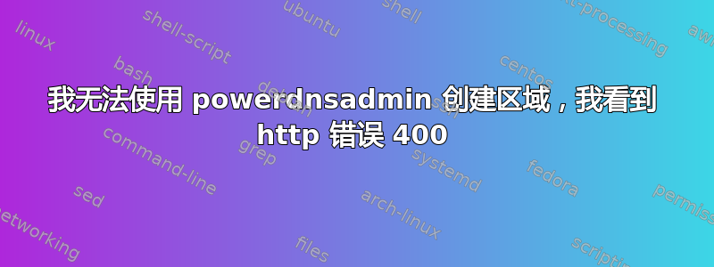 我无法使用 powerdnsadmin 创建区域，我看到 http 错误 400