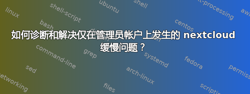 如何诊断和解决仅在管理员帐户上发生的 nextcloud 缓慢问题？