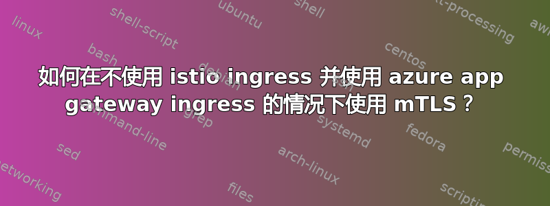 如何在不使用 istio ingress 并使用 azure app gateway ingress 的情况下使用 mTLS？